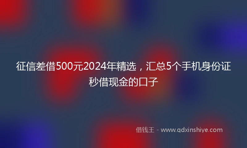征信差借500元2024年精选，汇总5个手机身份证秒借现金的口子