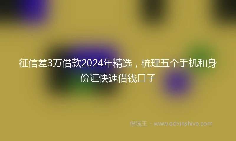 征信差3万借款2024年精选，梳理五个手机和身份证快速借钱口子