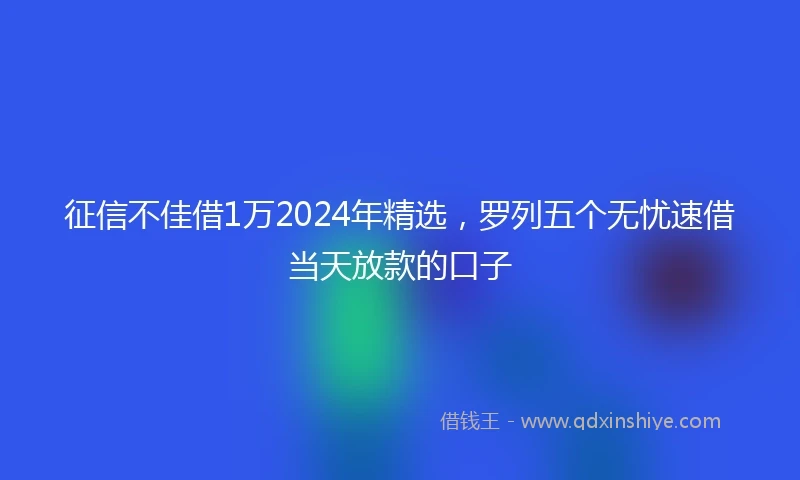 征信不佳借1万2024年精选，罗列五个无忧速借当天放款的口子