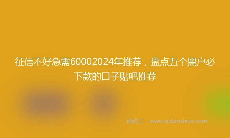 征信不好急需60002024年推荐，盘点五个黑户必下款的口子贴吧推荐