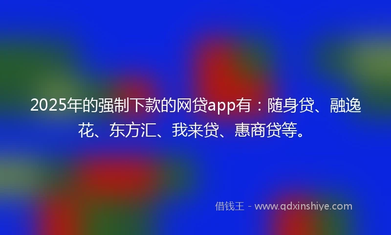 2025年的强制下款的网贷app有：随身贷、融逸花、东方汇、我来贷、惠商贷等。