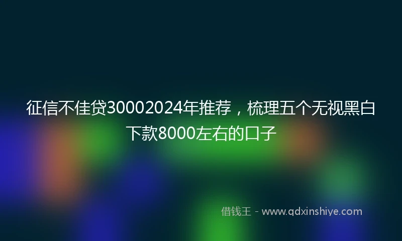 征信不佳贷30002024年推荐，梳理五个无视黑白下款8000左右的口子