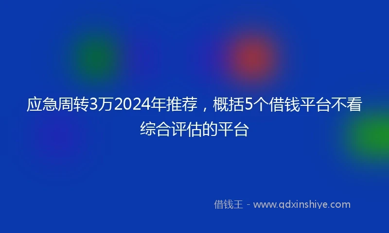 应急周转3万2024年推荐，概括5个借钱平台不看综合评估的平台