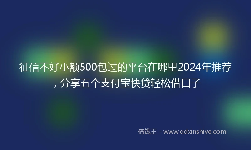 征信不好小额500包过的平台在哪里2024年推荐，分享五个支付宝快贷轻松借口子