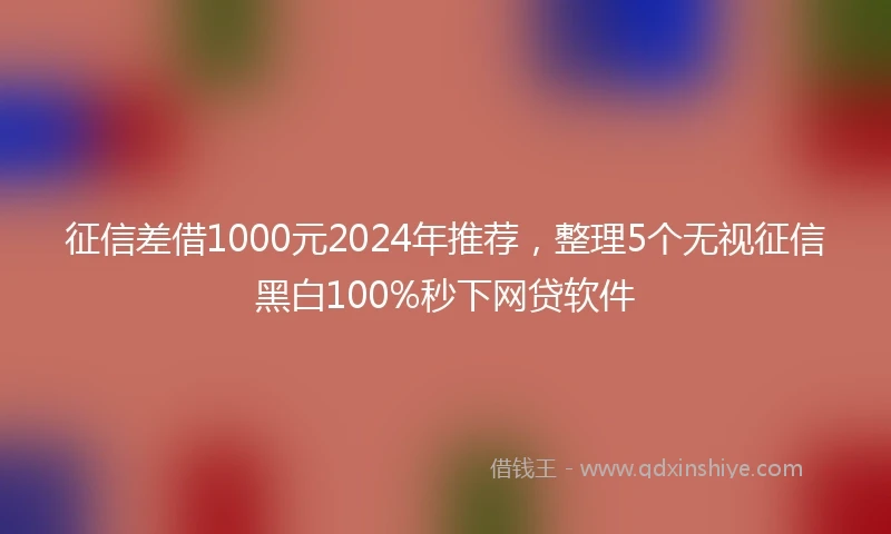 征信差借1000元2024年推荐，整理5个无视征信黑白100%秒下网贷软件