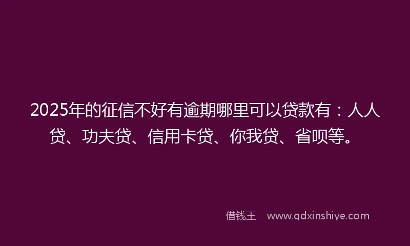 2025年的征信不好有逾期哪里可以贷款有：人人贷、功夫贷、信用卡贷、你我贷、省呗等。