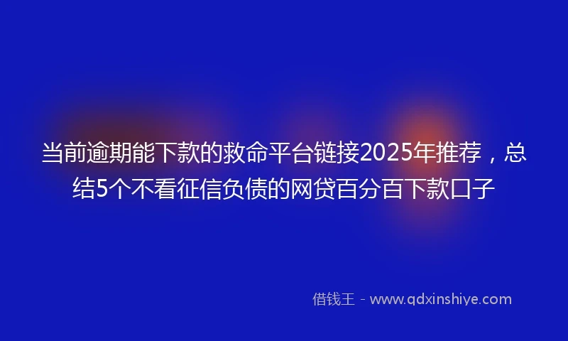 当前逾期能下款的救命平台链接2025年推荐，总结5个不看征信负债的网贷百分百下款口子