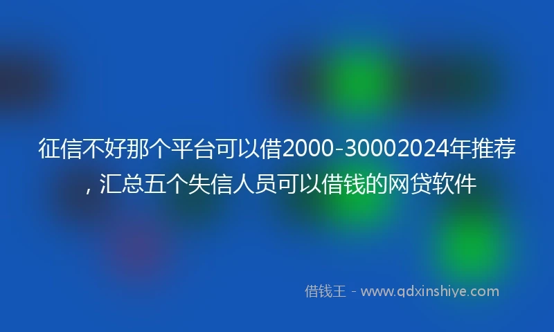 征信不好那个平台可以借2000-30002024年推荐，汇总五个失信人员可以借钱的网贷软件