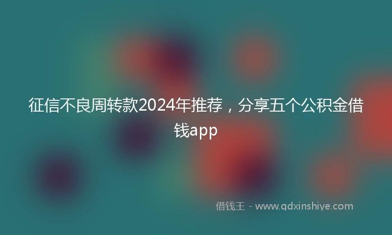 征信不良周转款2024年推荐，分享五个公积金借钱app