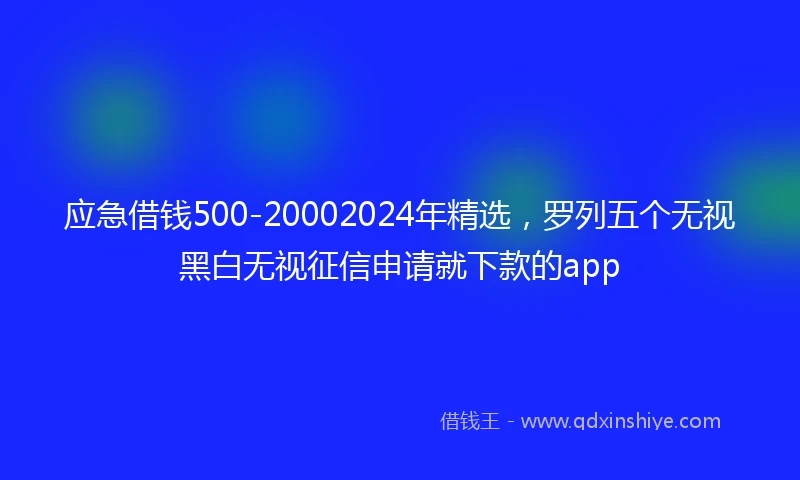 应急借钱500-20002024年精选，罗列五个无视黑白无视征信申请就下款的app