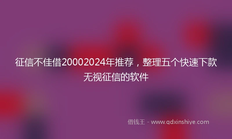征信不佳借20002024年推荐，整理五个快速下款无视征信的软件