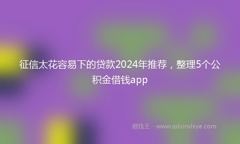征信太花容易下的贷款2024年推荐，整理5个公积金借钱app