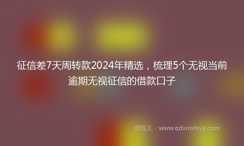 征信差7天周转款2024年精选，梳理5个无视当前逾期无视征信的借款口子