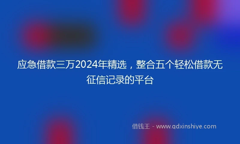 应急借款三万2024年精选，整合五个轻松借款无征信记录的平台