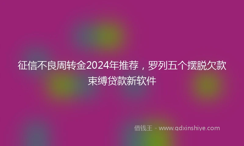 征信不良周转金2024年推荐，罗列五个摆脱欠款束缚贷款新软件