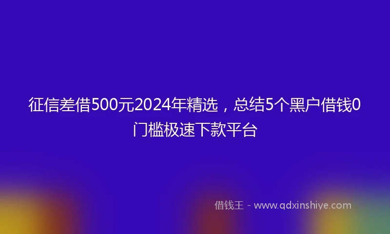 征信差借500元2024年精选，总结5个黑户借钱0门槛极速下款平台