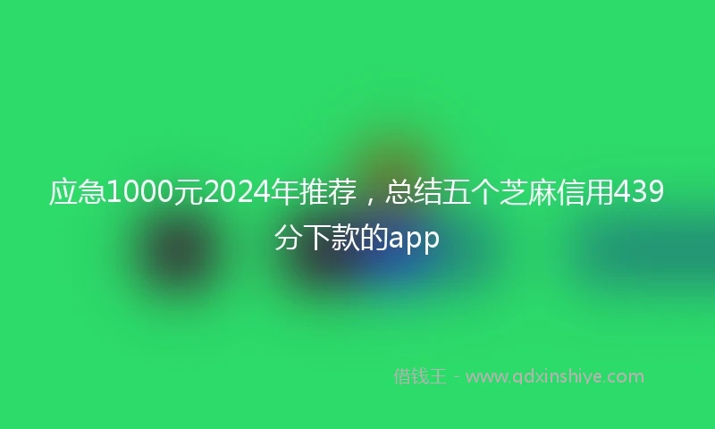 应急1000元2024年推荐，总结五个芝麻信用439分下款的app