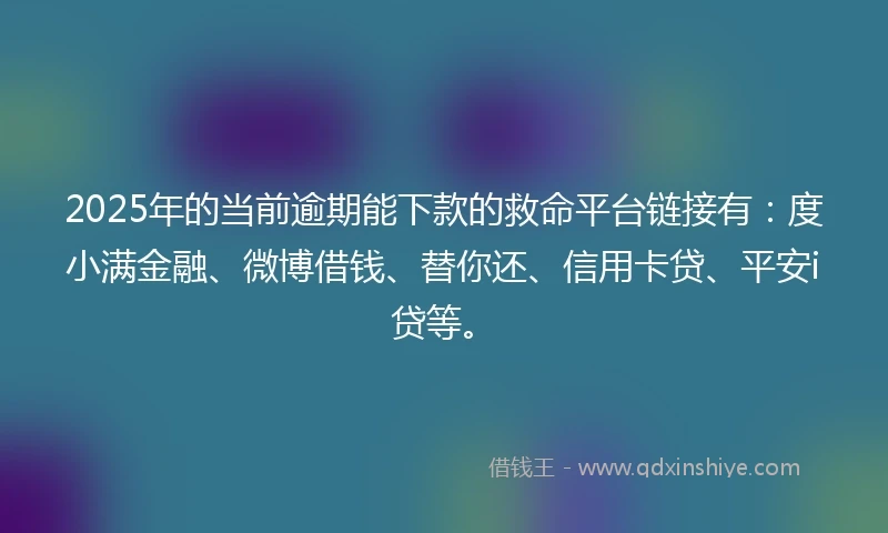 2025年的当前逾期能下款的救命平台链接有：度小满金融、微博借钱、替你还、信用卡贷、平安i贷等。