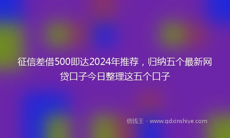 征信差借500即达2024年推荐，归纳五个最新网贷口子今日整理这五个口子