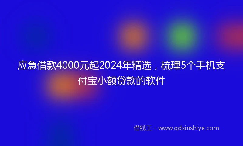 应急借款4000元起2024年精选，梳理5个手机支付宝小额贷款的软件
