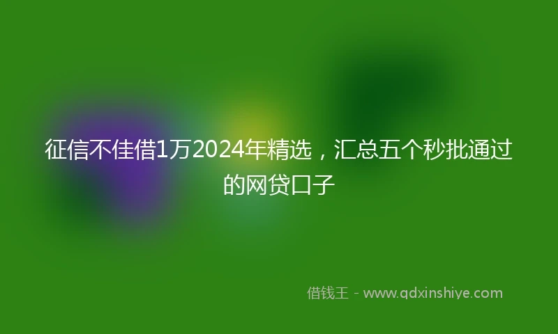 征信不佳借1万2024年精选，汇总五个秒批通过的网贷口子