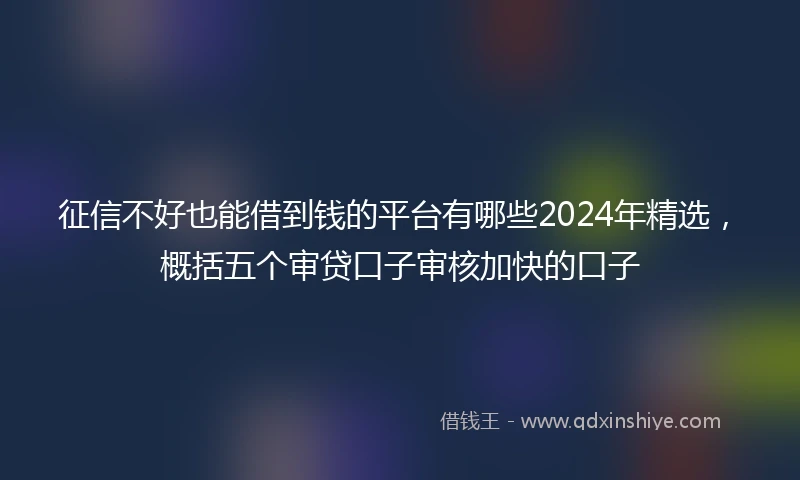 征信不好也能借到钱的平台有哪些2024年精选，概括五个审贷口子审核加快的口子