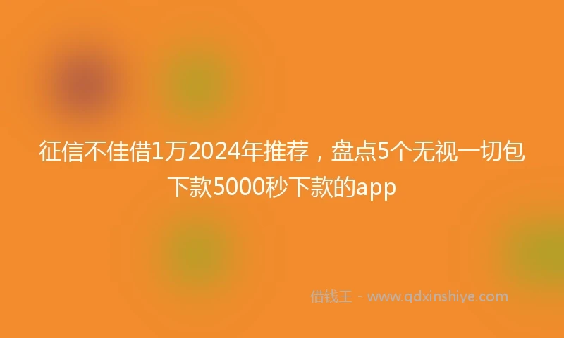 征信不佳借1万2024年推荐，盘点5个无视一切包下款5000秒下款的app