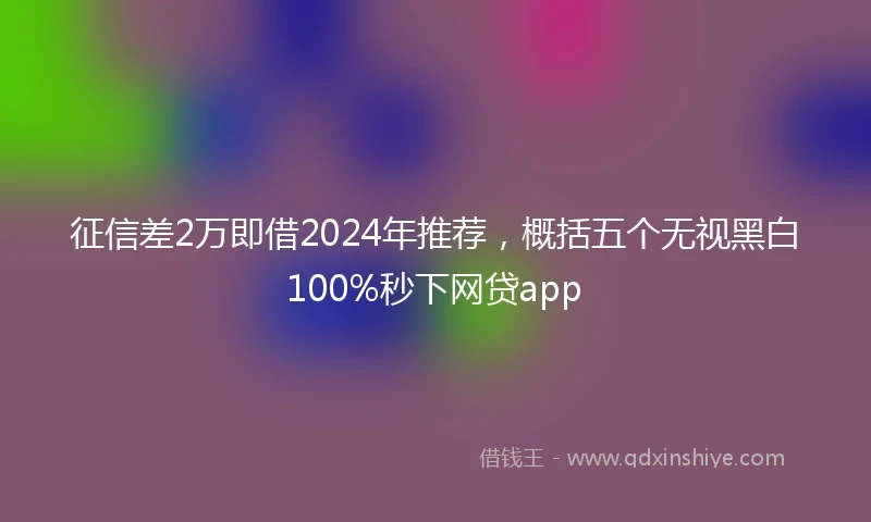征信差2万即借2024年推荐，概括五个无视黑白100%秒下网贷app