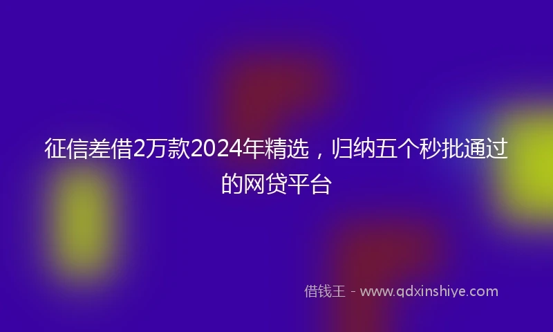 征信差借2万款2024年精选，归纳五个秒批通过的网贷平台