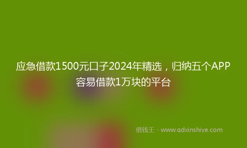 应急借款1500元口子2024年精选，归纳五个APP容易借款1万块的平台