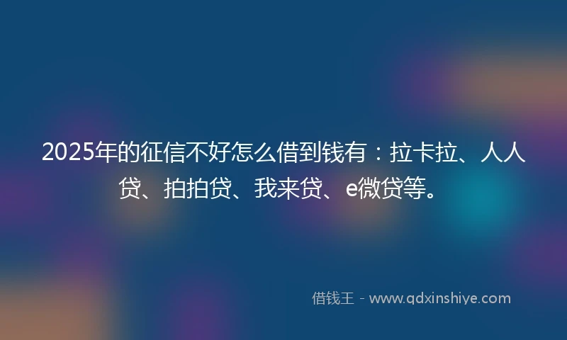 2025年的征信不好怎么借到钱有：拉卡拉、人人贷、拍拍贷、我来贷、e微贷等。