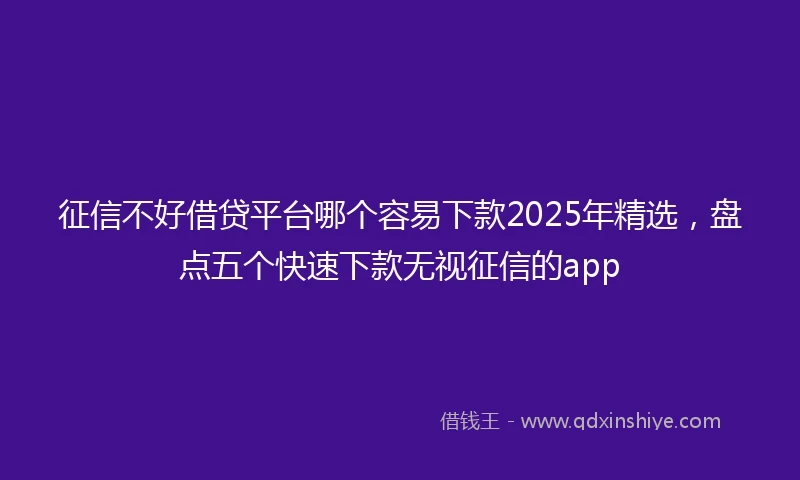征信不好借贷平台哪个容易下款2025年精选，盘点五个快速下款无视征信的app