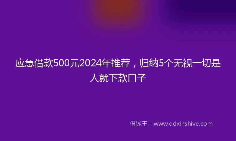 应急借款500元2024年推荐，归纳5个无视一切是人就下款口子