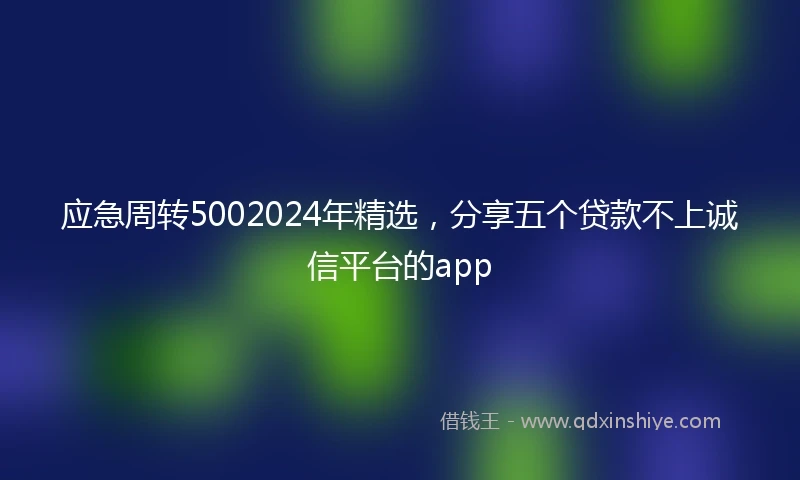 应急周转5002024年精选，分享五个贷款不上诚信平台的app
