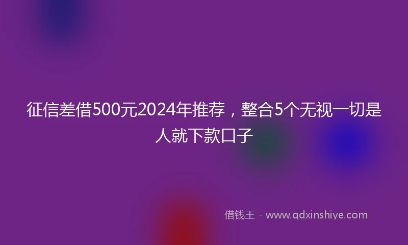 征信差借500元2024年推荐，整合5个无视一切是人就下款口子