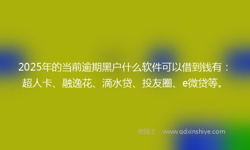 2025年的当前逾期黑户什么软件可以借到钱有：超人卡、融逸花、滴水贷、投友圈、e微贷等。