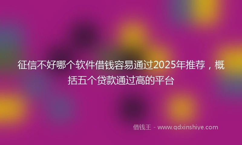 征信不好哪个软件借钱容易通过2025年推荐，概括五个贷款通过高的平台