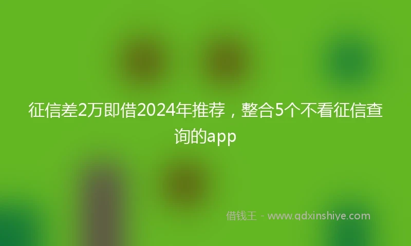 征信差2万即借2024年推荐，整合5个不看征信查询的app