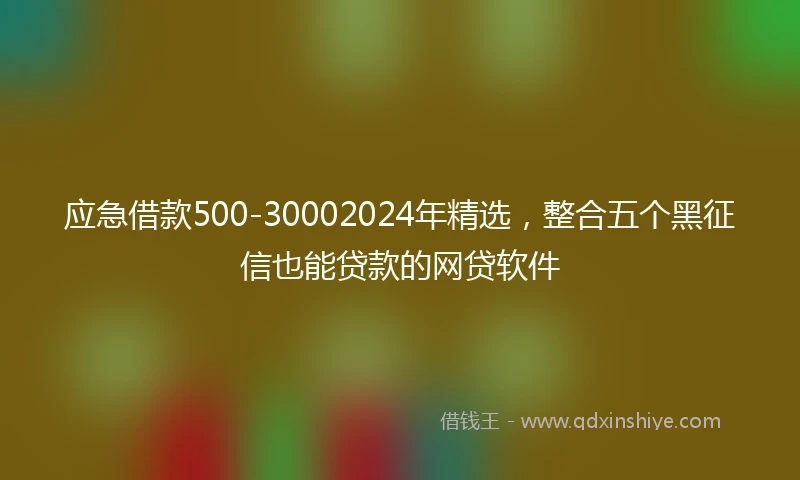 应急借款500-30002024年精选，整合五个黑征信也能贷款的网贷软件
