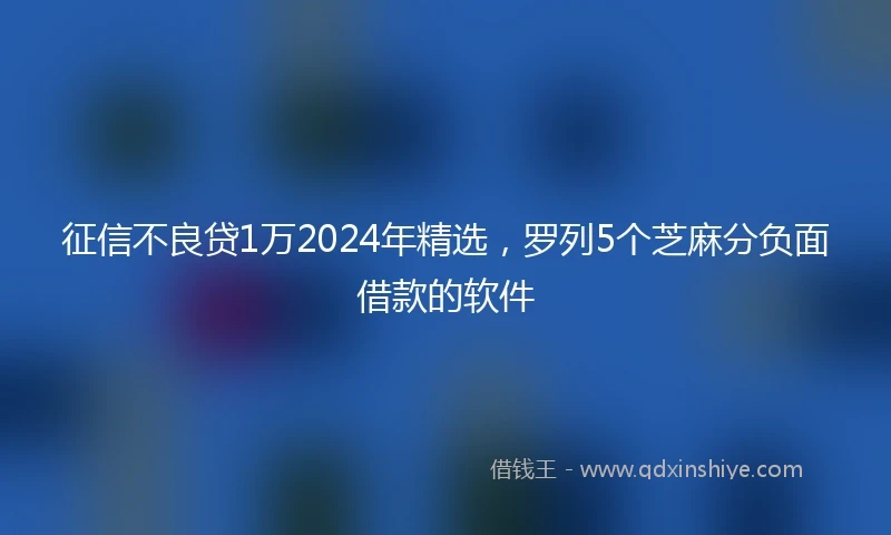 征信不良贷1万2024年精选，罗列5个芝麻分负面借款的软件