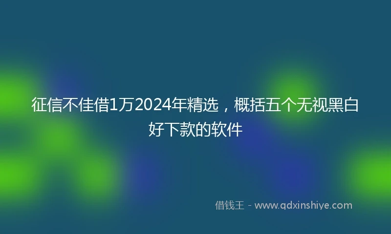 征信不佳借1万2024年精选，概括五个无视黑白好下款的软件