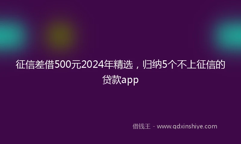 征信差借500元2024年精选，归纳5个不上征信的贷款app