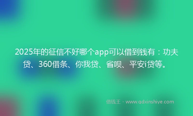2025年的征信不好哪个app可以借到钱有：功夫贷、360借条、你我贷、省呗、平安i贷等。