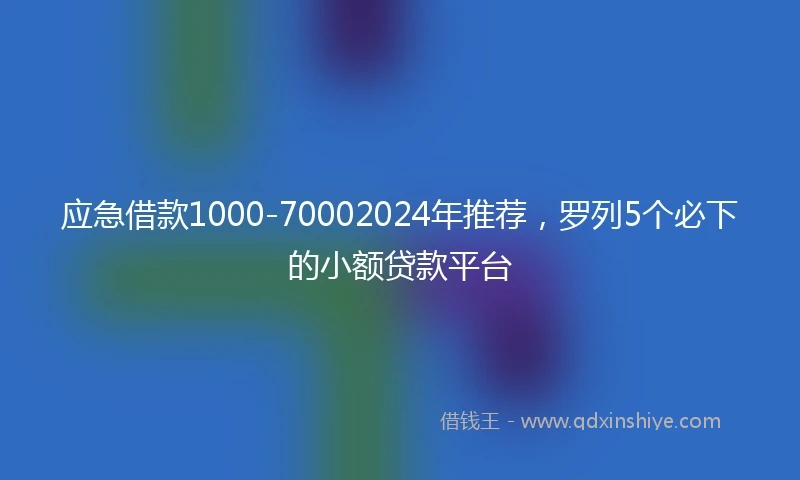 应急借款1000-70002024年推荐，罗列5个必下的小额贷款平台
