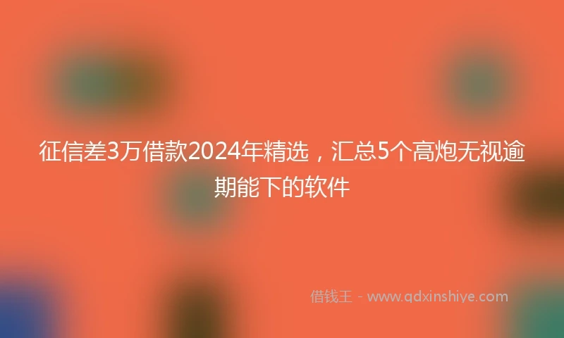 征信差3万借款2024年精选，汇总5个高炮无视逾期能下的软件