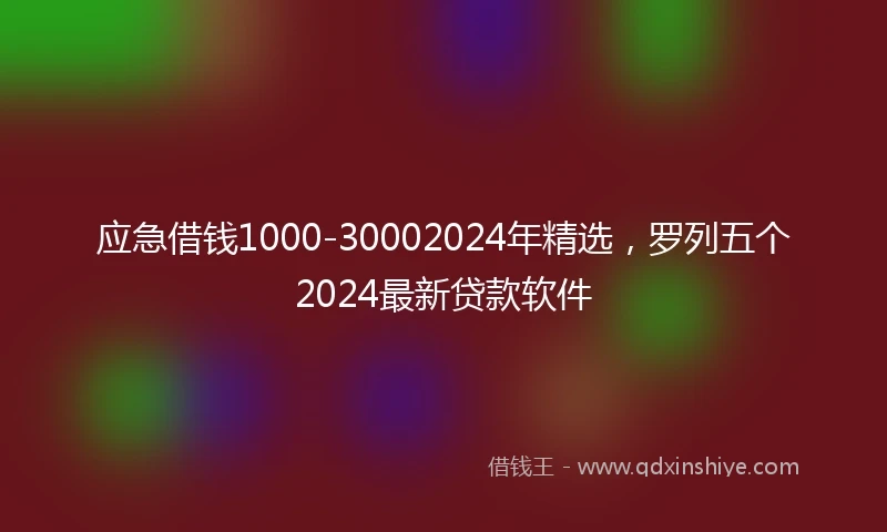 应急借钱1000-30002024年精选，罗列五个2024最新贷款软件