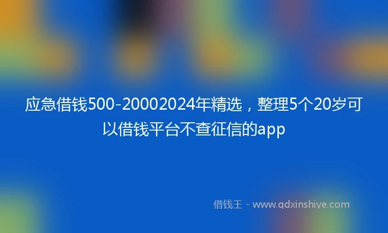 应急借钱500-20002024年精选，整理5个20岁可以借钱平台不查征信的app