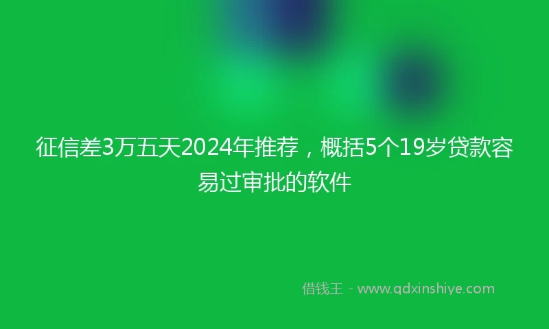 征信差3万五天2024年推荐，概括5个19岁贷款容易过审批的软件