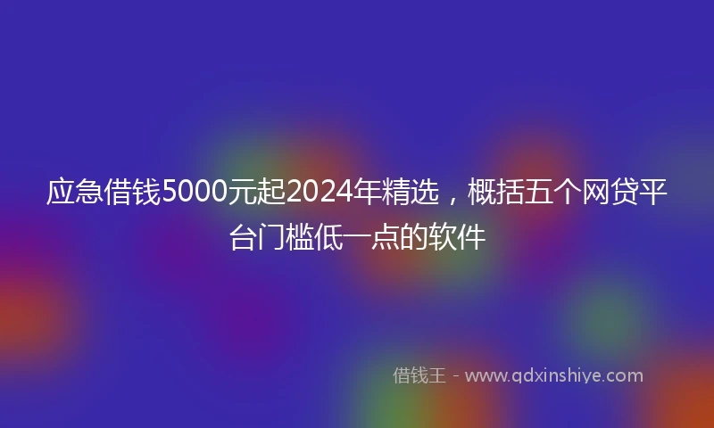 应急借钱5000元起2024年精选，概括五个网贷平台门槛低一点的软件