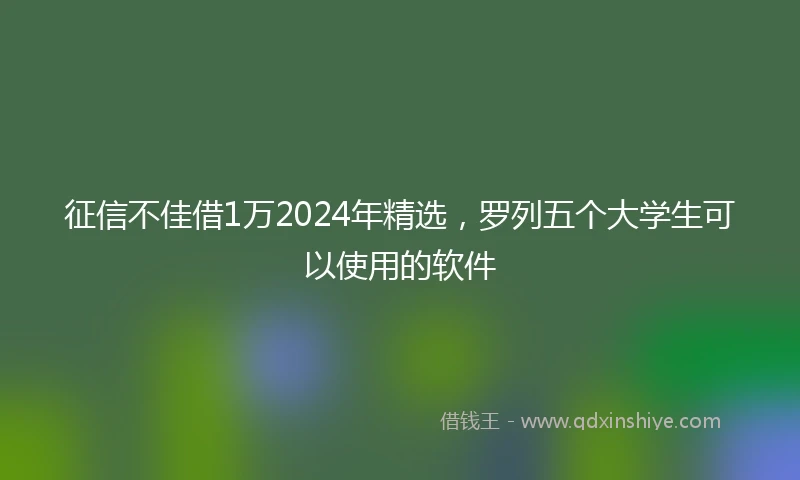 征信不佳借1万2024年精选，罗列五个大学生可以使用的软件